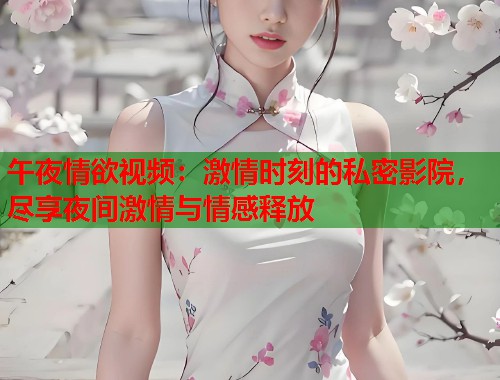 午夜情欲视频：激情时刻的私密影院，尽享夜间激情与情感释放  第2张