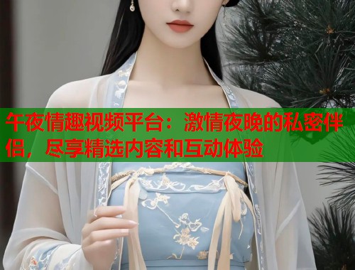 午夜情趣视频平台：激情夜晚的私密伴侣，尽享精选内容和互动体验  第2张