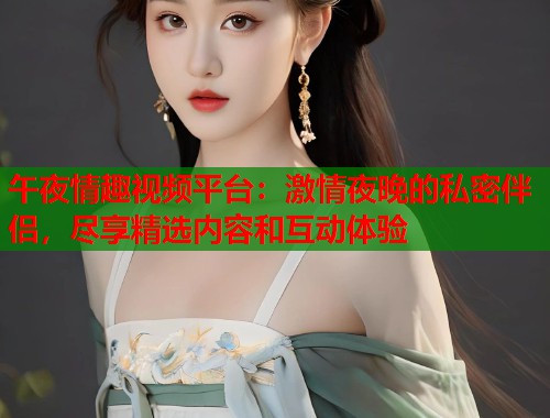午夜情趣视频平台：激情夜晚的私密伴侣，尽享精选内容和互动体验  第1张
