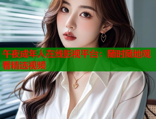 午夜成年人在线影视平台：随时随地观看精选视频  第2张