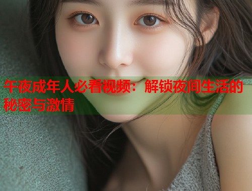 午夜成年人必看视频：解锁夜间生活的秘密与激情  第1张