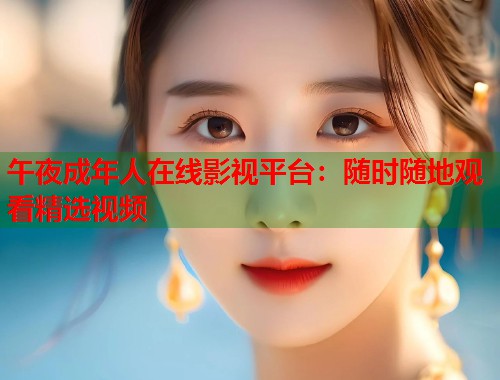 午夜成年人在线影视平台：随时随地观看精选视频  第1张