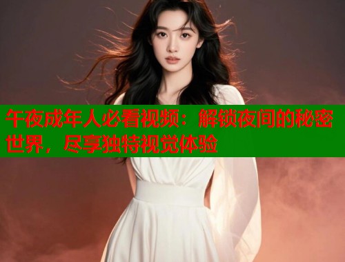 午夜成年人必看视频：解锁夜间的秘密世界，尽享独特视觉体验  第1张