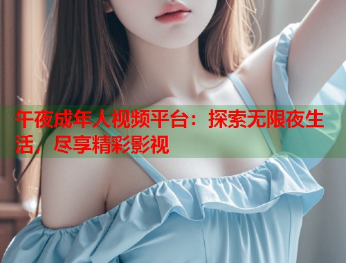 午夜成年人视频平台：探索无限夜生活，尽享精彩影视  第1张