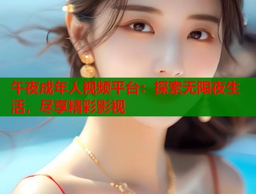 午夜成年人视频平台：探索无限夜生活，尽享精彩影视  第2张