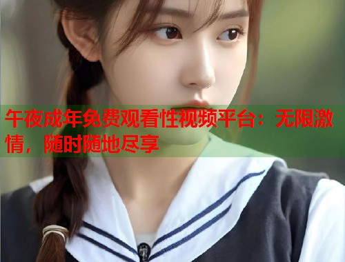 午夜成年免费观看性视频平台：无限激情，随时随地尽享  第1张