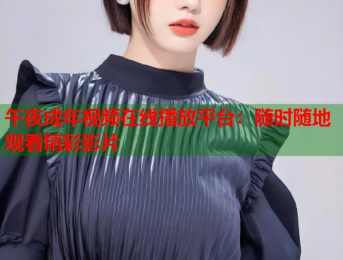 午夜成年视频在线播放平台：随时随地观看精彩影片  第1张