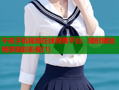 午夜手机视频在线观看平台：随时随地畅享精彩影视(1)  第1张
