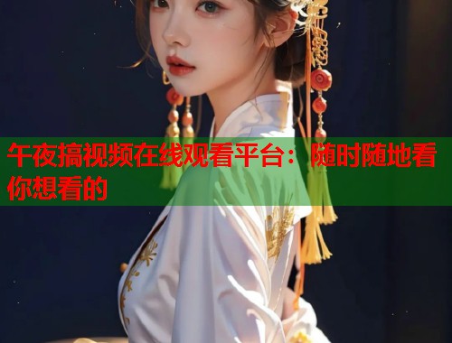 午夜搞视频在线观看平台：随时随地看你想看的  第1张