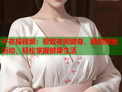 午夜操视频：极致夜间健身，随时随地运动，轻松掌握健康生活  第1张
