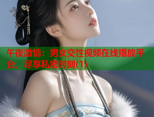 午夜激情：男女交性视频在线播放平台，尽享私密时刻(1)  第1张