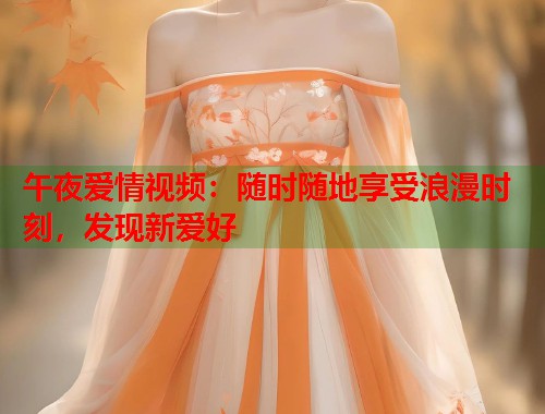 午夜爱情视频：随时随地享受浪漫时刻，发现新爱好  第1张