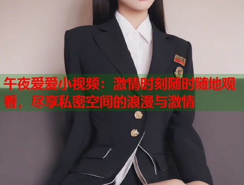 午夜爱爱小视频：激情时刻随时随地观看，尽享私密空间的浪漫与激情  第1张