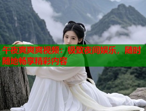 午夜爽爽爽视频：极致夜间娱乐，随时随地畅享精彩内容  第1张