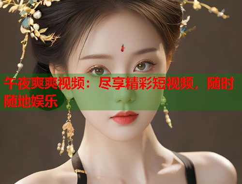 午夜爽爽视频：尽享精彩短视频，随时随地娱乐  第2张