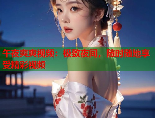 午夜爽爽视频：极致夜间，随时随地享受精彩视频  第1张