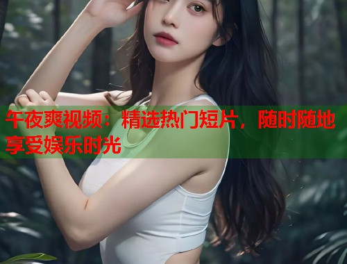 午夜爽视频：精选热门短片，随时随地享受娱乐时光  第2张