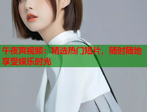 午夜爽视频：精选热门短片，随时随地享受娱乐时光  第1张