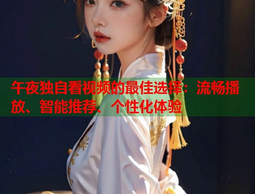 午夜独自看视频的最佳选择：流畅播放、智能推荐、个性化体验  第1张