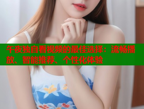 午夜独自看视频的最佳选择：流畅播放、智能推荐、个性化体验  第2张