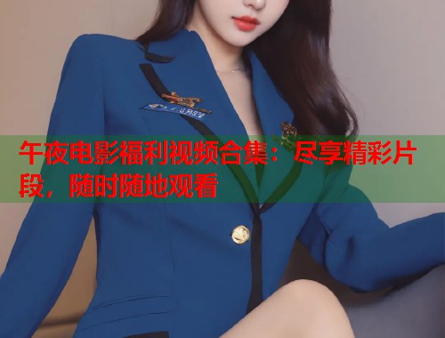 午夜电影福利视频合集：尽享精彩片段，随时随地观看  第1张