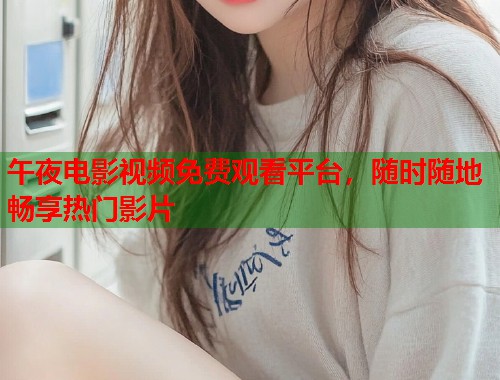 午夜电影视频免费观看平台，随时随地畅享热门影片  第1张