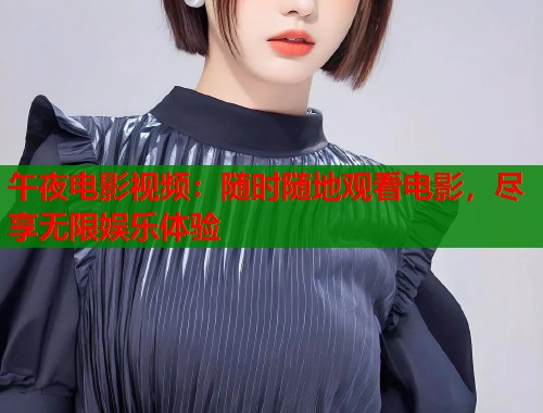 午夜电影视频：随时随地观看电影，尽享无限娱乐体验  第1张
