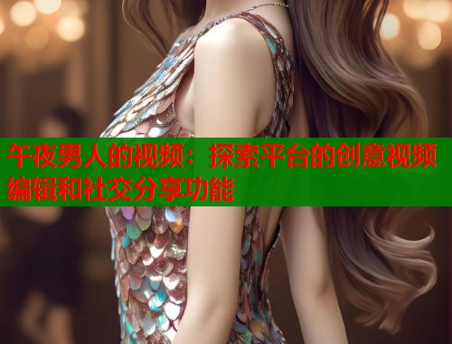 午夜男人的视频：探索平台的创意视频编辑和社交分享功能  第1张