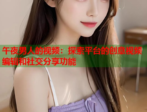 午夜男人的视频：探索平台的创意视频编辑和社交分享功能  第2张