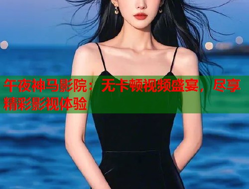 午夜神马影院：无卡顿视频盛宴，尽享精彩影视体验  第1张
