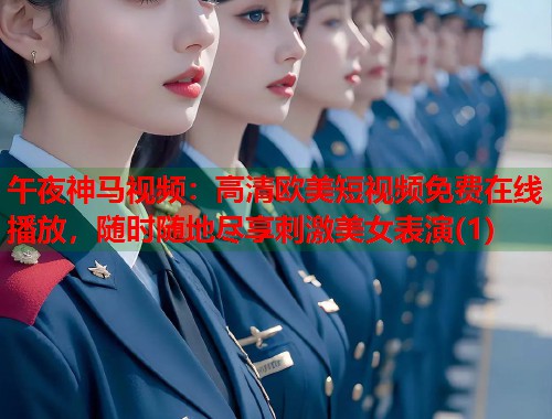 午夜神马视频：高清欧美短视频免费在线播放，随时随地尽享刺激美女表演(1)  第1张