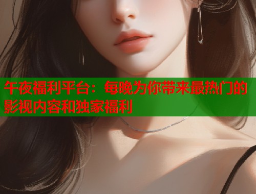 午夜福利平台：每晚为你带来最热门的影视内容和独家福利  第1张