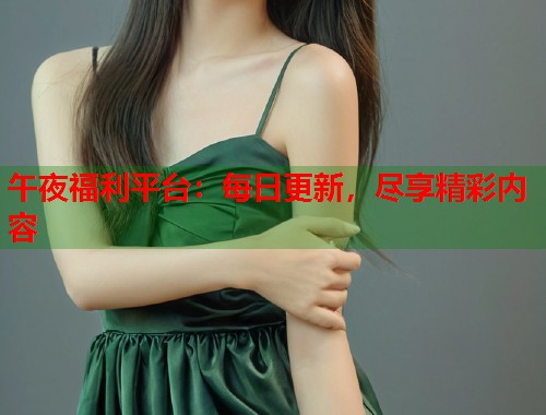 午夜福利平台：每日更新，尽享精彩内容  第1张