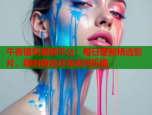 午夜福利视频平台：每日更新精选影片，随时随地尽享夜间乐趣  第1张