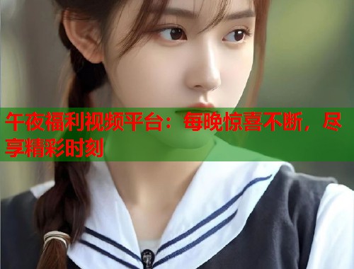 午夜福利视频平台：每晚惊喜不断，尽享精彩时刻  第2张
