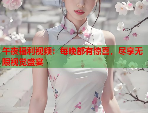 午夜福利视频：每晚都有惊喜，尽享无限视觉盛宴  第1张