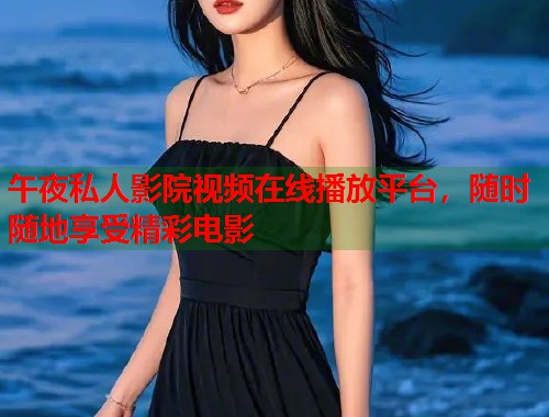 午夜私人影院视频在线播放平台，随时随地享受精彩电影  第1张