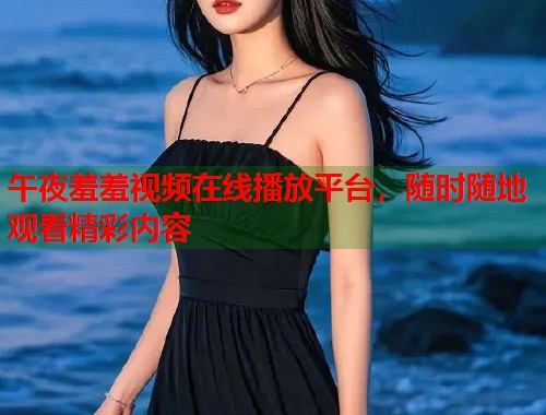 午夜羞羞视频在线播放平台，随时随地观看精彩内容  第1张