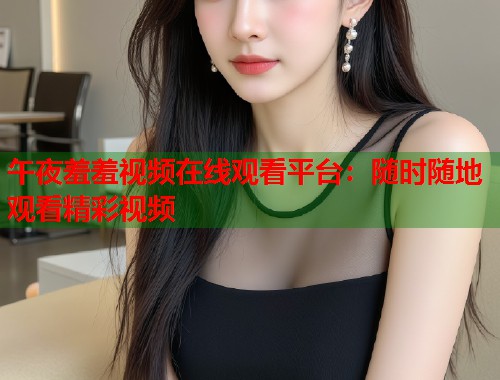 午夜羞羞视频在线观看平台：随时随地观看精彩视频  第1张