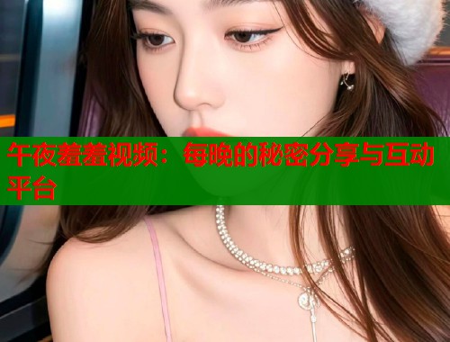 午夜羞羞视频：每晚的秘密分享与互动平台  第1张
