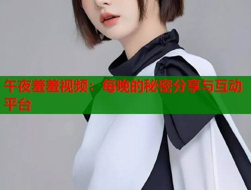 午夜羞羞视频：每晚的秘密分享与互动平台  第2张