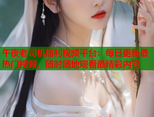 午夜老司机福利视频平台：每日更新最热门视频，随时随地观看最精彩内容  第1张