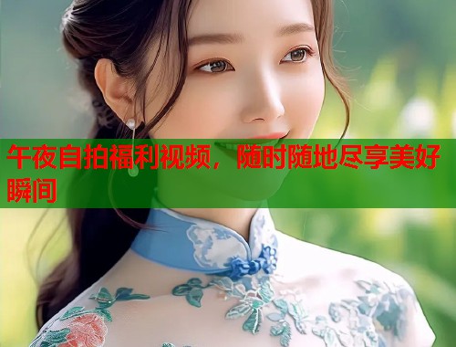 午夜自拍福利视频，随时随地尽享美好瞬间  第1张