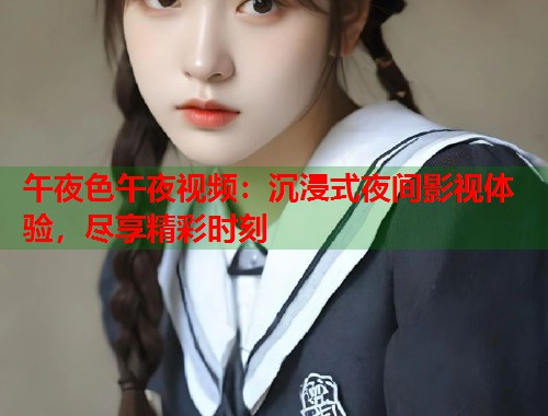 午夜色午夜视频：沉浸式夜间影视体验，尽享精彩时刻  第1张