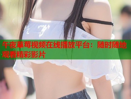 午夜草莓视频在线播放平台：随时随地观看精彩影片  第1张