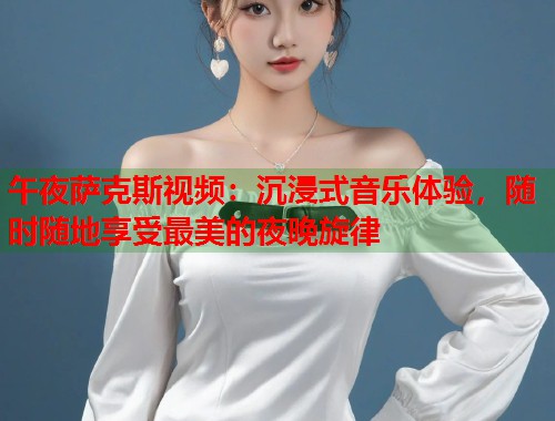 午夜萨克斯视频：沉浸式音乐体验，随时随地享受最美的夜晚旋律  第1张