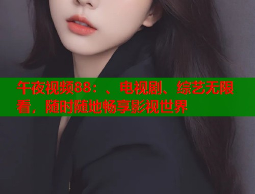 午夜视频88：、电视剧、综艺无限看，随时随地畅享影视世界  第2张