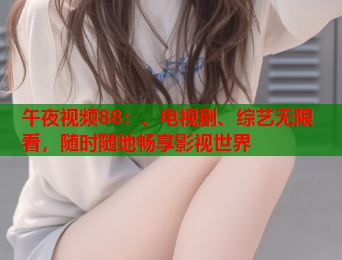 午夜视频88：、电视剧、综艺无限看，随时随地畅享影视世界  第1张