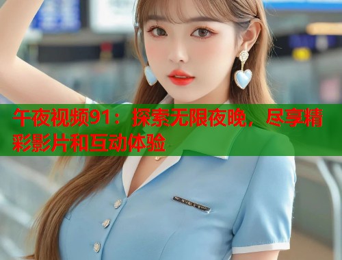 午夜视频91：探索无限夜晚，尽享精彩影片和互动体验  第2张