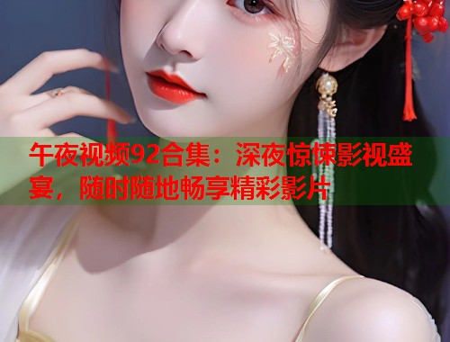 午夜视频92合集：深夜惊悚影视盛宴，随时随地畅享精彩影片  第1张